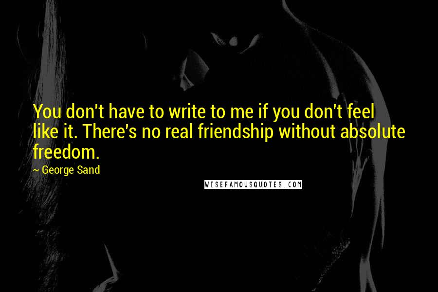 George Sand Quotes: You don't have to write to me if you don't feel like it. There's no real friendship without absolute freedom.