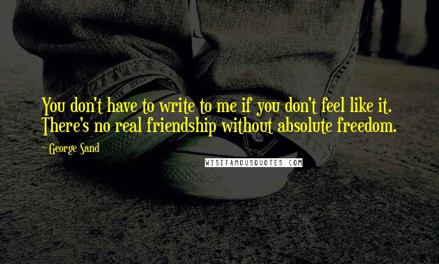 George Sand Quotes: You don't have to write to me if you don't feel like it. There's no real friendship without absolute freedom.