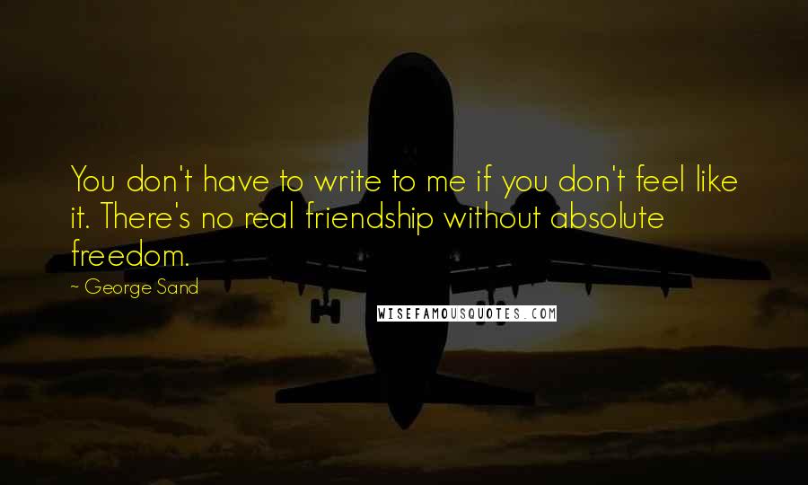 George Sand Quotes: You don't have to write to me if you don't feel like it. There's no real friendship without absolute freedom.