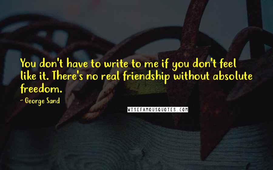 George Sand Quotes: You don't have to write to me if you don't feel like it. There's no real friendship without absolute freedom.