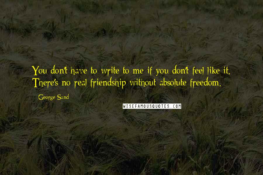 George Sand Quotes: You don't have to write to me if you don't feel like it. There's no real friendship without absolute freedom.