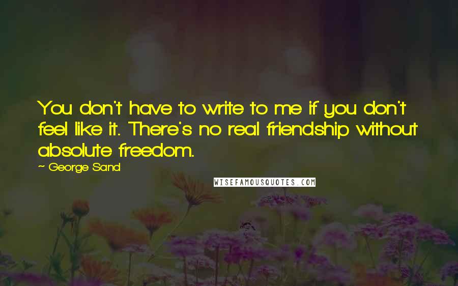 George Sand Quotes: You don't have to write to me if you don't feel like it. There's no real friendship without absolute freedom.