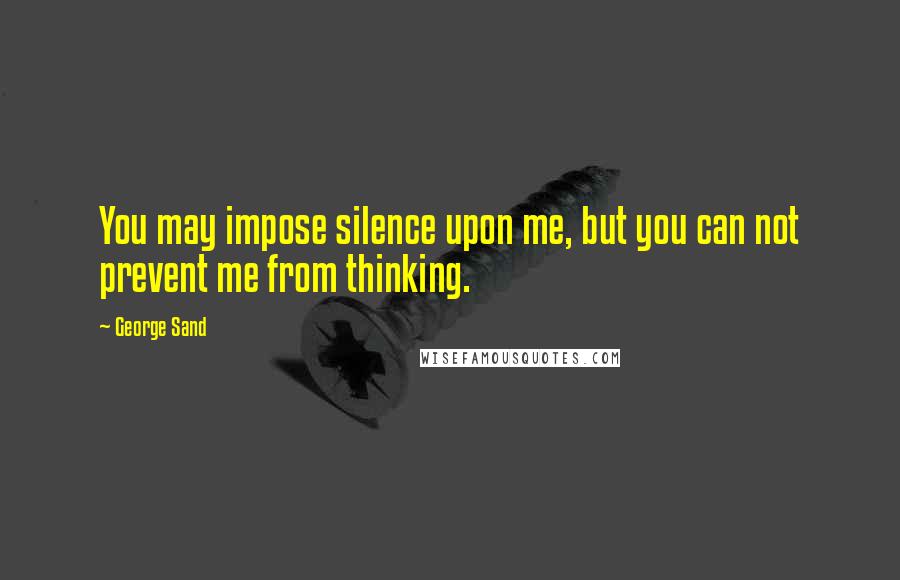 George Sand Quotes: You may impose silence upon me, but you can not prevent me from thinking.