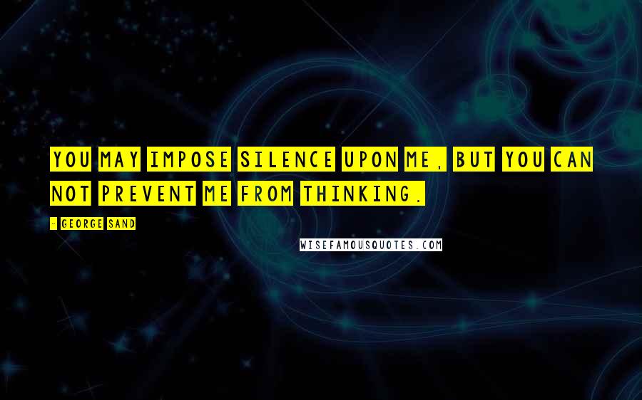 George Sand Quotes: You may impose silence upon me, but you can not prevent me from thinking.