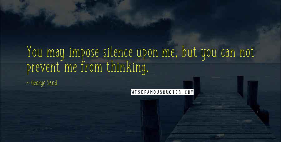 George Sand Quotes: You may impose silence upon me, but you can not prevent me from thinking.