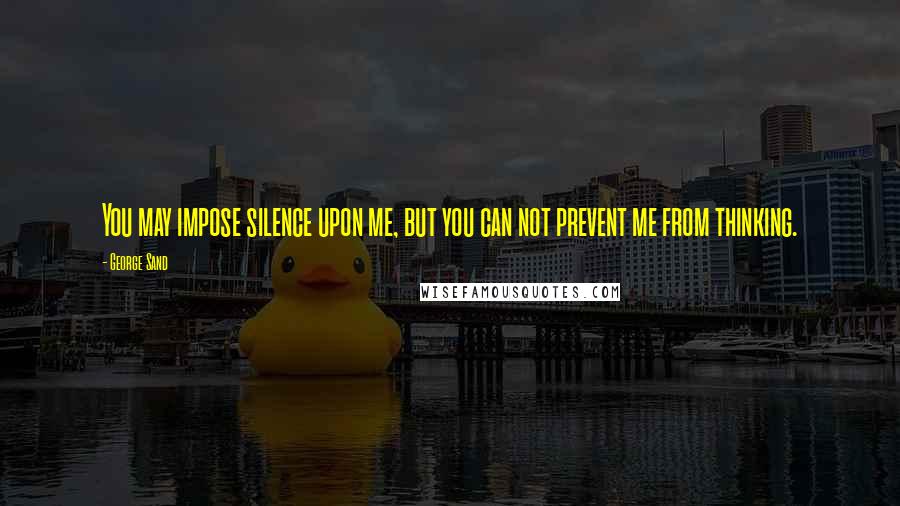 George Sand Quotes: You may impose silence upon me, but you can not prevent me from thinking.