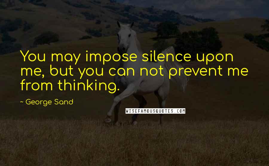 George Sand Quotes: You may impose silence upon me, but you can not prevent me from thinking.