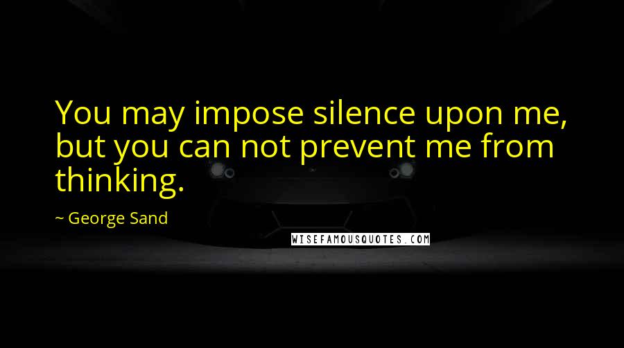 George Sand Quotes: You may impose silence upon me, but you can not prevent me from thinking.