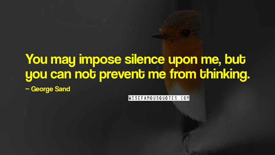 George Sand Quotes: You may impose silence upon me, but you can not prevent me from thinking.