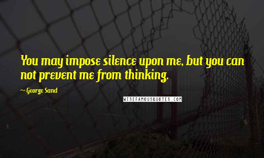 George Sand Quotes: You may impose silence upon me, but you can not prevent me from thinking.