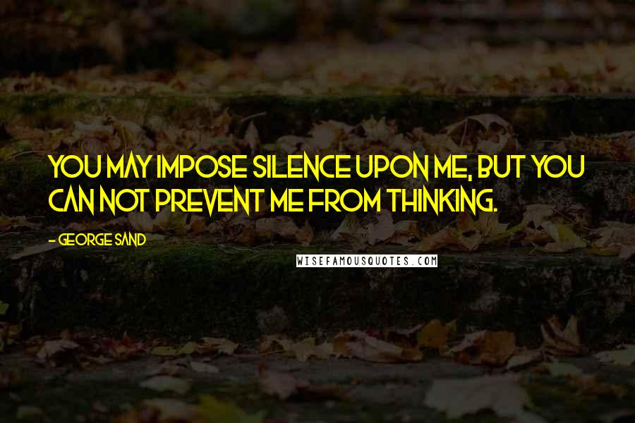 George Sand Quotes: You may impose silence upon me, but you can not prevent me from thinking.