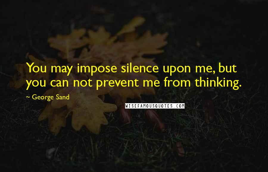 George Sand Quotes: You may impose silence upon me, but you can not prevent me from thinking.