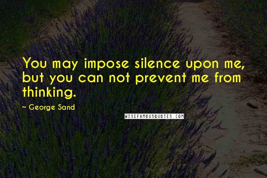 George Sand Quotes: You may impose silence upon me, but you can not prevent me from thinking.