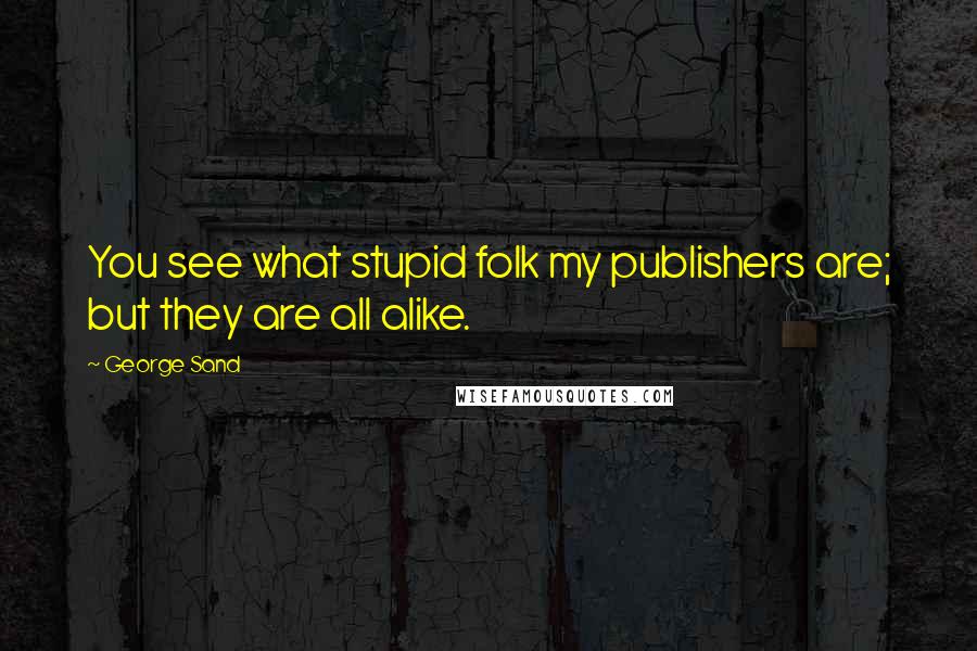 George Sand Quotes: You see what stupid folk my publishers are; but they are all alike.
