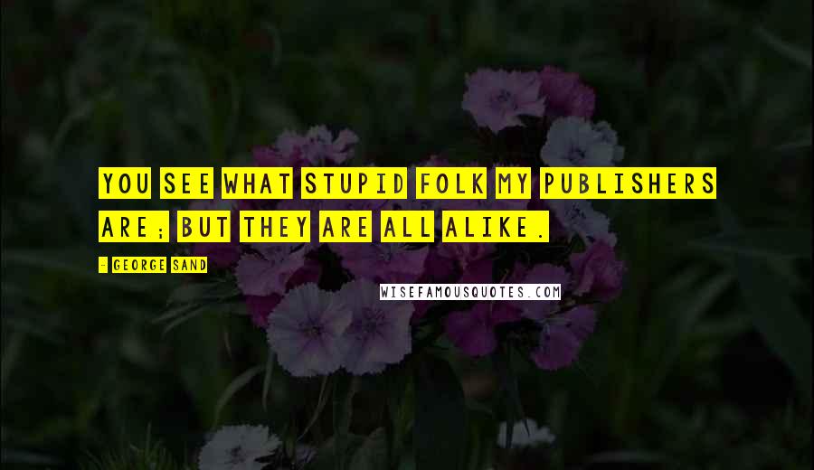 George Sand Quotes: You see what stupid folk my publishers are; but they are all alike.