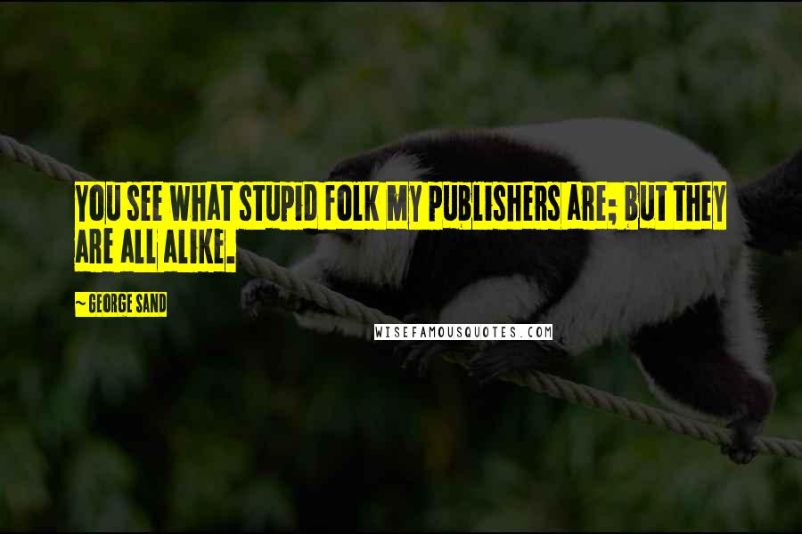 George Sand Quotes: You see what stupid folk my publishers are; but they are all alike.