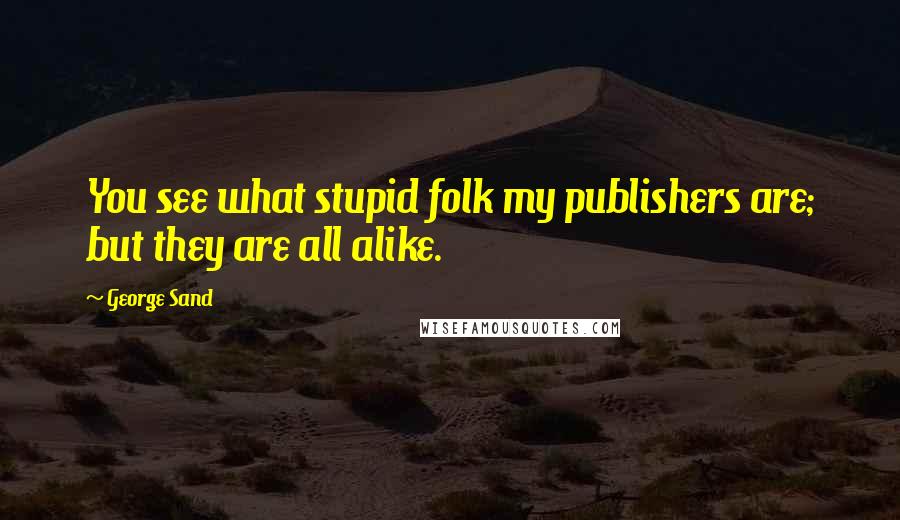 George Sand Quotes: You see what stupid folk my publishers are; but they are all alike.