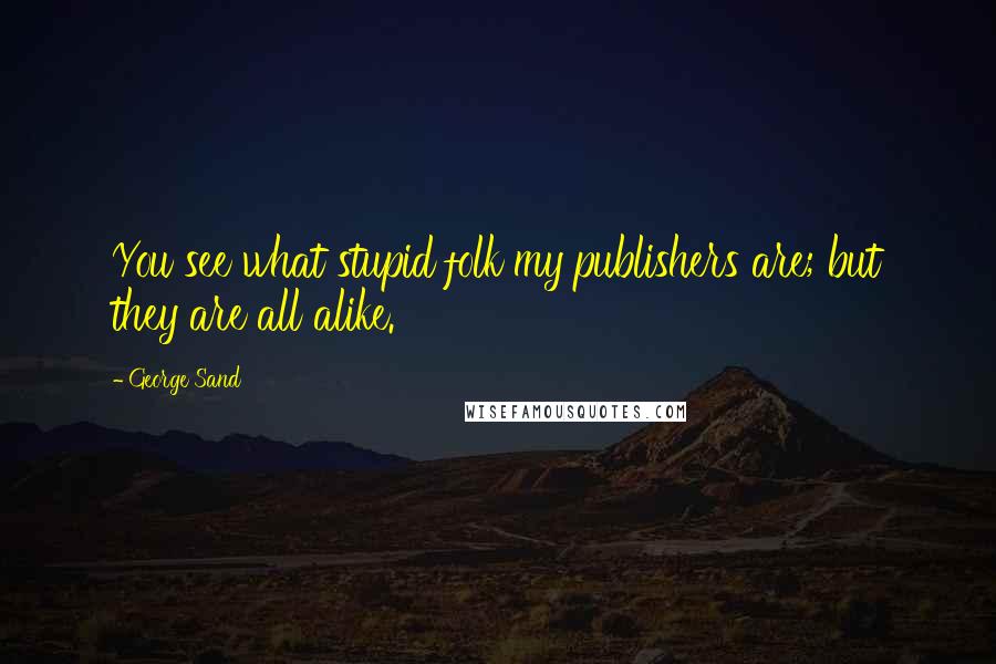 George Sand Quotes: You see what stupid folk my publishers are; but they are all alike.