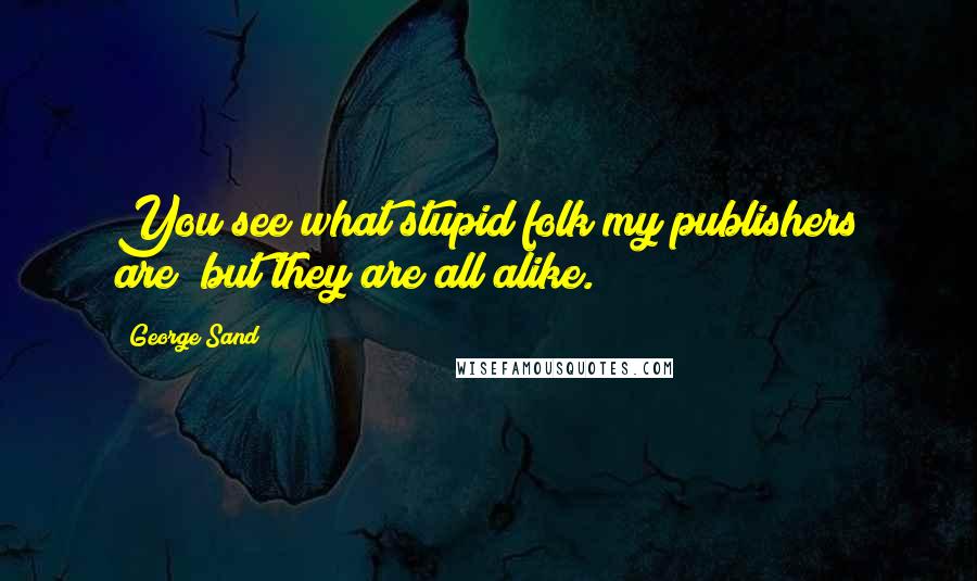 George Sand Quotes: You see what stupid folk my publishers are; but they are all alike.