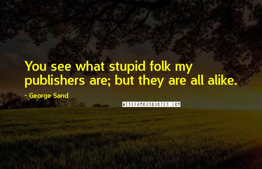 George Sand Quotes: You see what stupid folk my publishers are; but they are all alike.