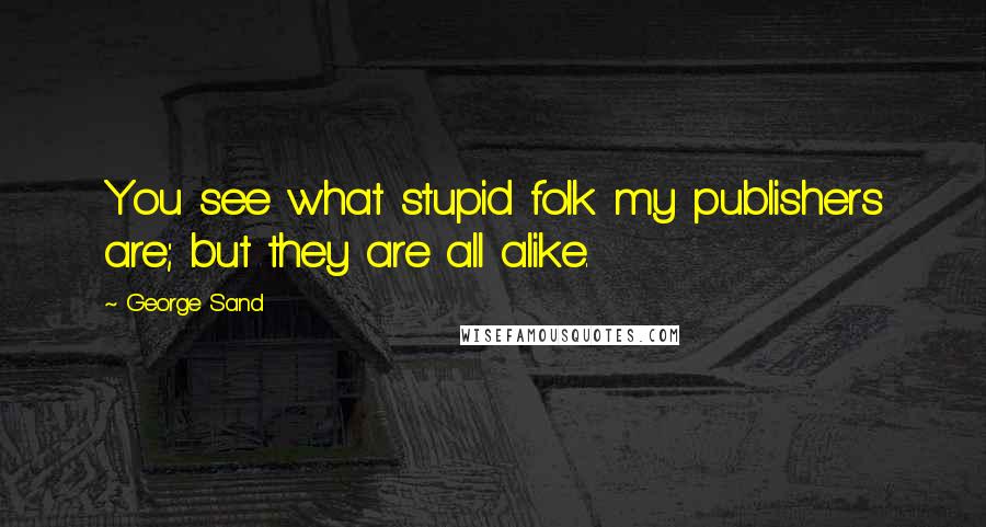 George Sand Quotes: You see what stupid folk my publishers are; but they are all alike.