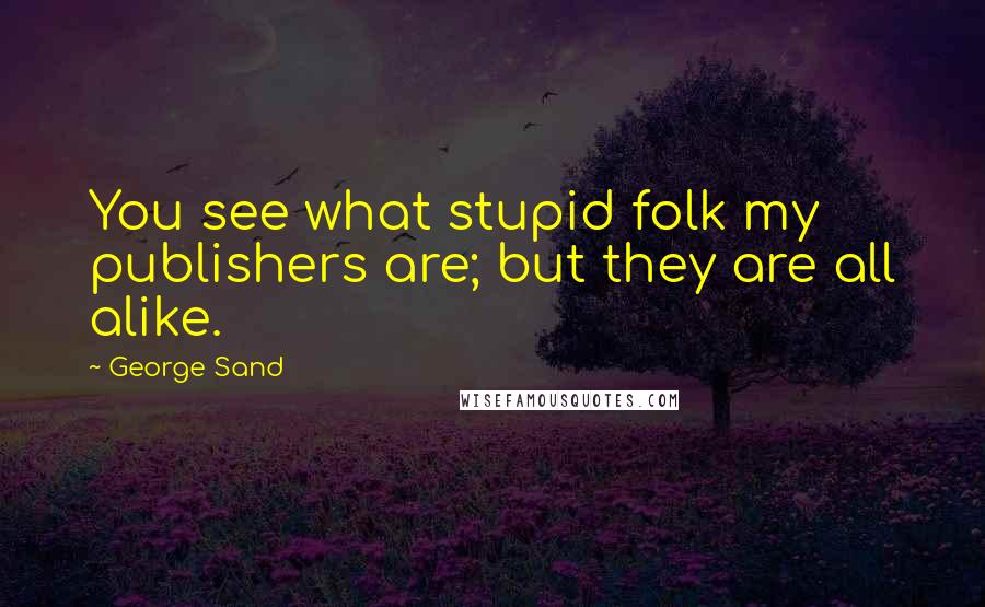 George Sand Quotes: You see what stupid folk my publishers are; but they are all alike.
