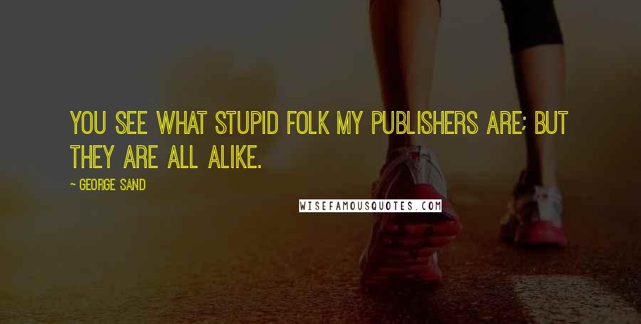 George Sand Quotes: You see what stupid folk my publishers are; but they are all alike.