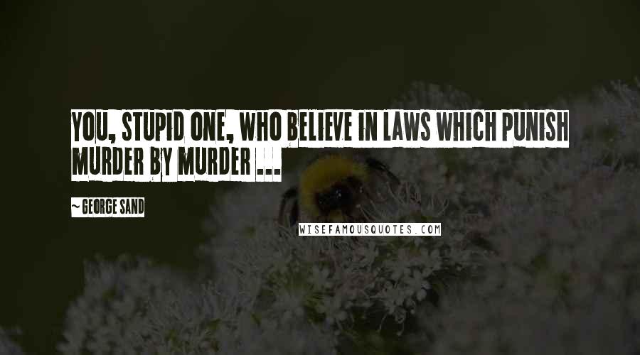 George Sand Quotes: You, stupid one, who believe in laws which punish murder by murder ...