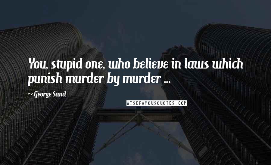 George Sand Quotes: You, stupid one, who believe in laws which punish murder by murder ...