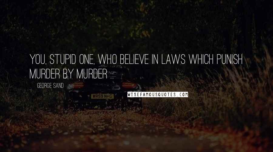 George Sand Quotes: You, stupid one, who believe in laws which punish murder by murder ...