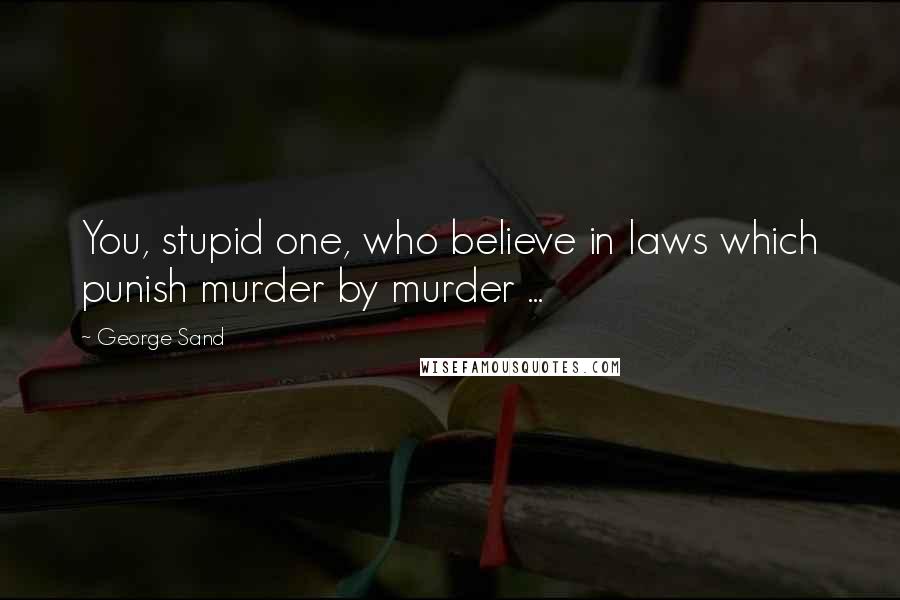 George Sand Quotes: You, stupid one, who believe in laws which punish murder by murder ...