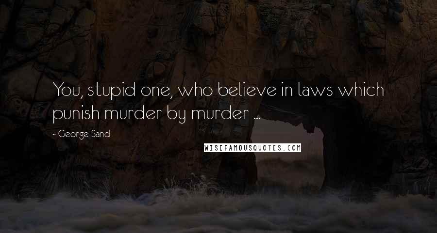 George Sand Quotes: You, stupid one, who believe in laws which punish murder by murder ...