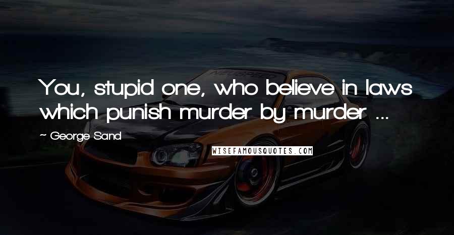 George Sand Quotes: You, stupid one, who believe in laws which punish murder by murder ...