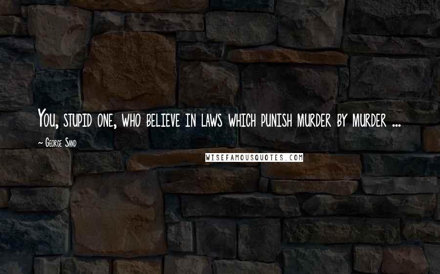 George Sand Quotes: You, stupid one, who believe in laws which punish murder by murder ...