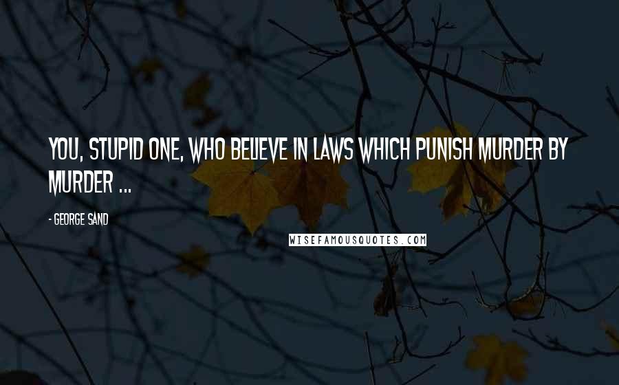 George Sand Quotes: You, stupid one, who believe in laws which punish murder by murder ...