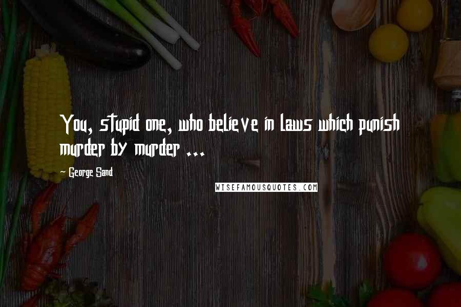George Sand Quotes: You, stupid one, who believe in laws which punish murder by murder ...