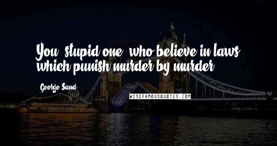 George Sand Quotes: You, stupid one, who believe in laws which punish murder by murder ...