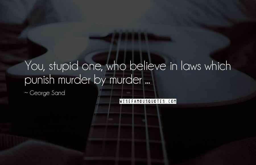 George Sand Quotes: You, stupid one, who believe in laws which punish murder by murder ...