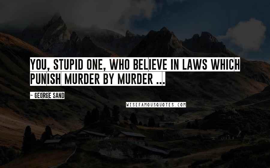George Sand Quotes: You, stupid one, who believe in laws which punish murder by murder ...