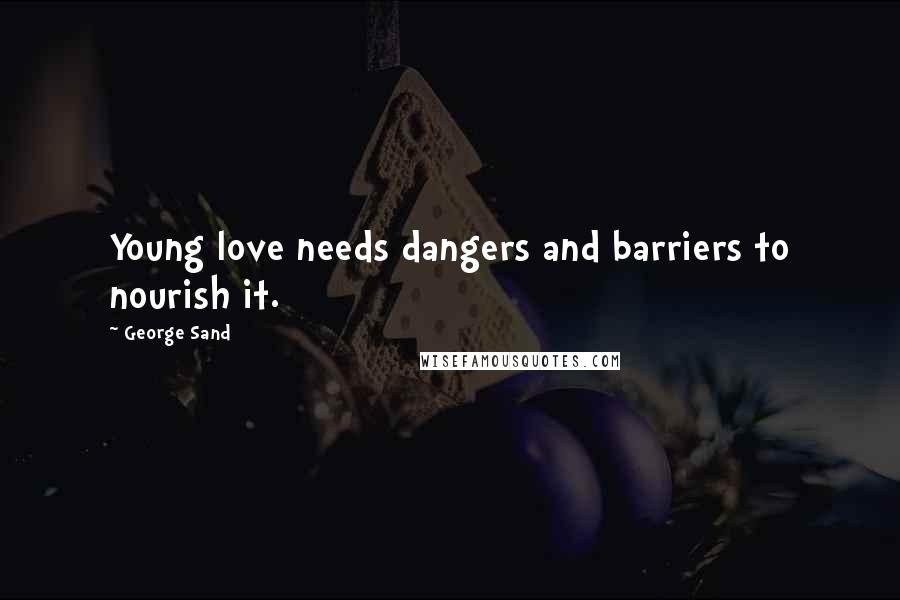 George Sand Quotes: Young love needs dangers and barriers to nourish it.