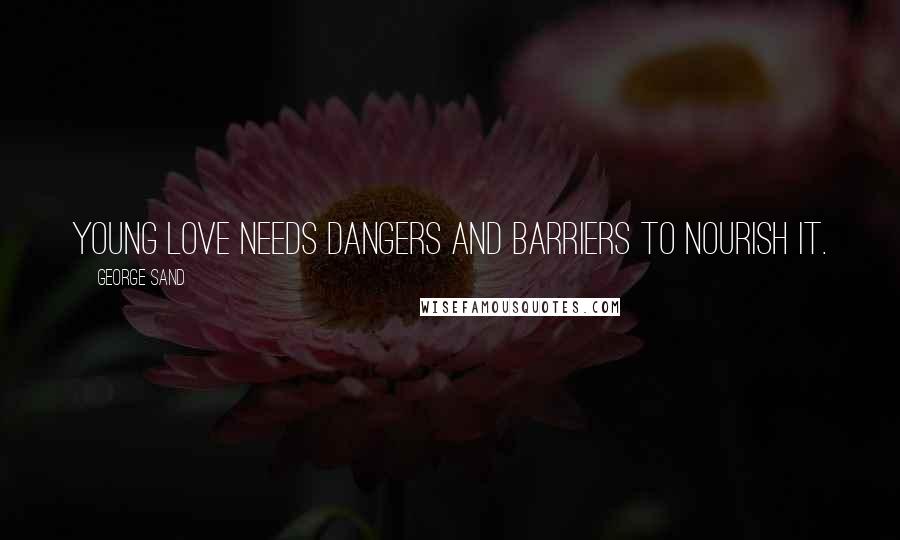 George Sand Quotes: Young love needs dangers and barriers to nourish it.