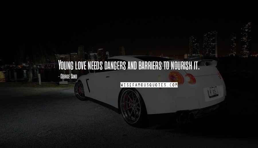 George Sand Quotes: Young love needs dangers and barriers to nourish it.