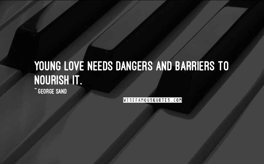 George Sand Quotes: Young love needs dangers and barriers to nourish it.