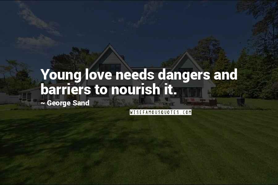 George Sand Quotes: Young love needs dangers and barriers to nourish it.