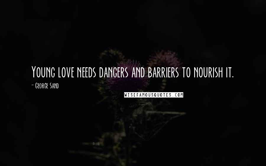 George Sand Quotes: Young love needs dangers and barriers to nourish it.