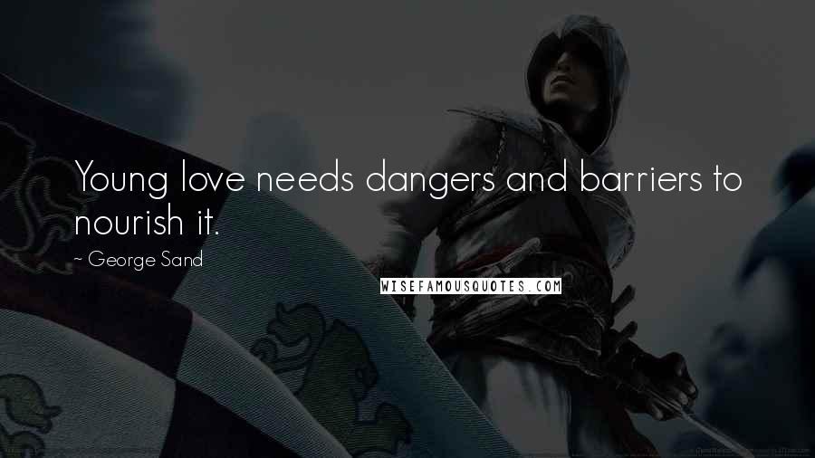 George Sand Quotes: Young love needs dangers and barriers to nourish it.