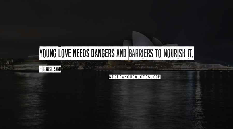 George Sand Quotes: Young love needs dangers and barriers to nourish it.