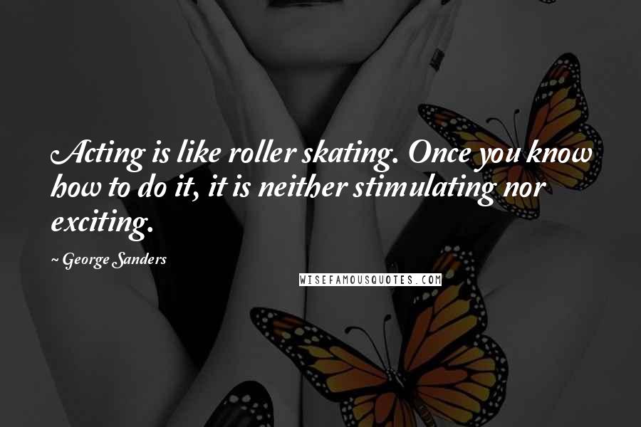 George Sanders Quotes: Acting is like roller skating. Once you know how to do it, it is neither stimulating nor exciting.