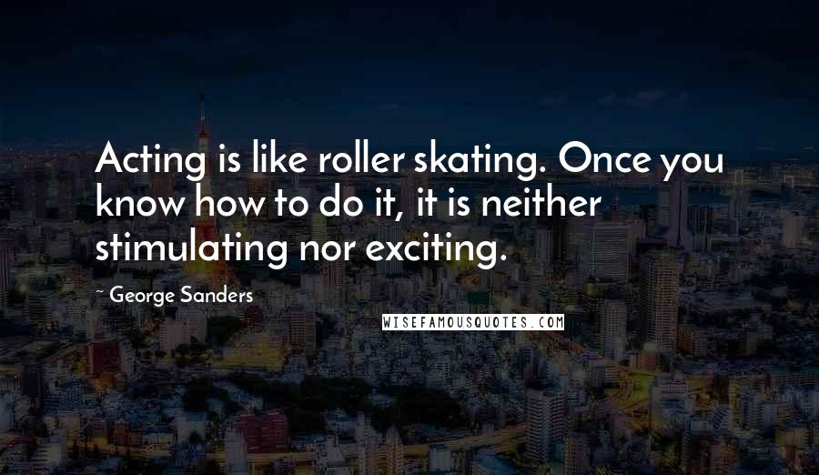 George Sanders Quotes: Acting is like roller skating. Once you know how to do it, it is neither stimulating nor exciting.