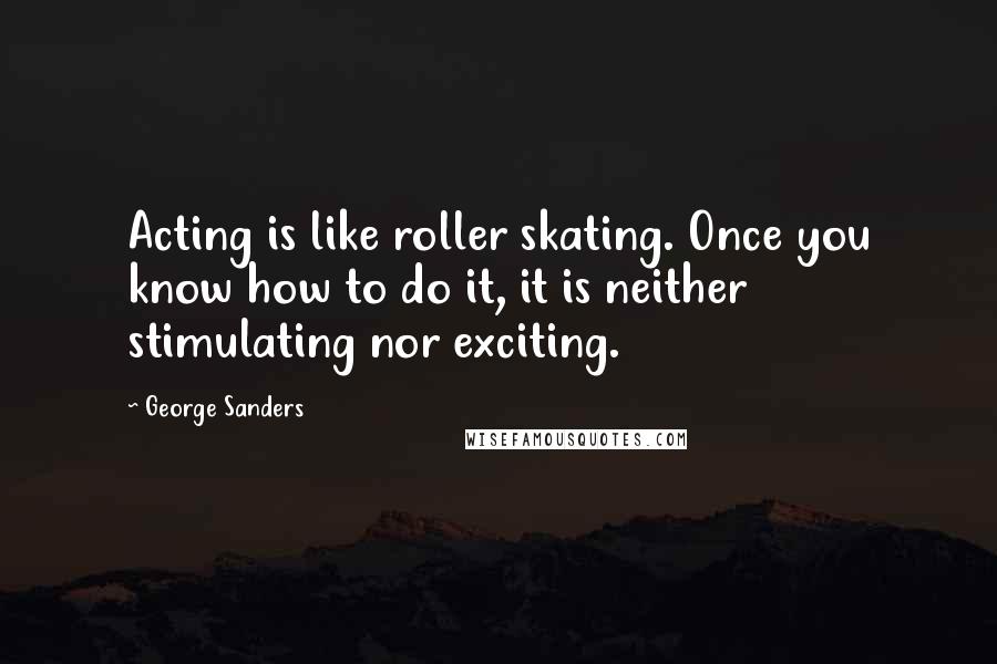 George Sanders Quotes: Acting is like roller skating. Once you know how to do it, it is neither stimulating nor exciting.